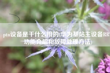 ptn设备是干什么用的(华为基站主设备RRU功能介绍和故障处理方法)
