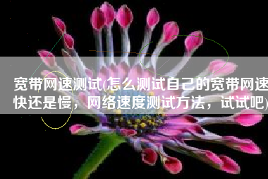 宽带网速测试(怎么测试自己的宽带网速快还是慢，网络速度测试方法，试试吧)