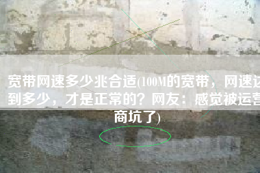 宽带网速多少兆合适(100M的宽带，网速达到多少，才是正常的？网友：感觉被运营商坑了)