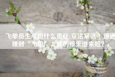 飞单员工承担什么责任(京法案讯 | 遭遇理财“飞单”，我的损失谁来赔？)