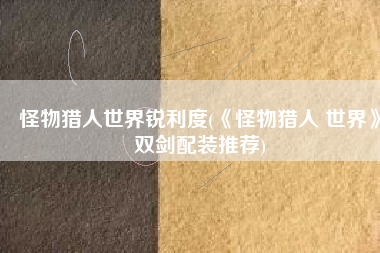 怪物猎人世界锐利度(《怪物猎人 世界》双剑配装推荐)