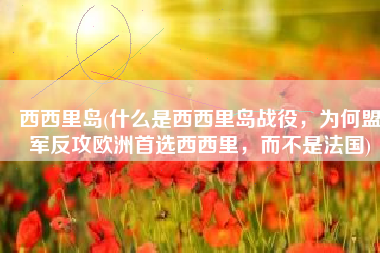 西西里岛(什么是西西里岛战役，为何盟军反攻欧洲首选西西里，而不是法国)