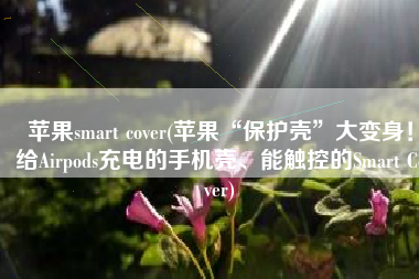 苹果smart cover(苹果“保护壳”大变身！给Airpods充电的手机壳、能触控的Smart Cover)
