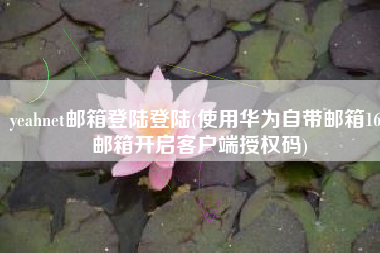 yeahnet邮箱登陆登陆(使用华为自带邮箱163邮箱开启客户端授权码)