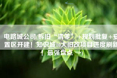 电路城公司(拆旧“清零”+规划批复+安置区开建！知识城10大旧改项目进度刷新！最强盘点 →)