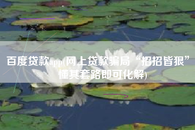 百度贷款app(网上贷款骗局“招招皆狠”，懂其套路即可化解)