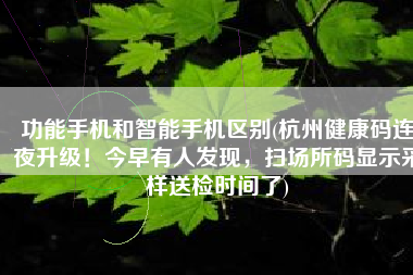 功能手机和智能手机区别(杭州健康码连夜升级！今早有人发现，扫场所码显示采样送检时间了)