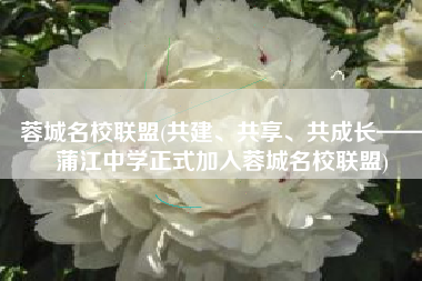 蓉城名校联盟(共建、共享、共成长——蒲江中学正式加入蓉城名校联盟)