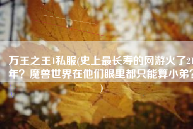 万王之王1私服(史上最长寿的网游火了21年？魔兽世界在他们眼里都只能算小弟？)