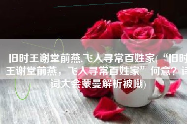 旧时王谢堂前燕,飞入寻常百姓家(“旧时王谢堂前燕，飞入寻常百姓家”何意？诗词大会蒙曼解析被嘲)