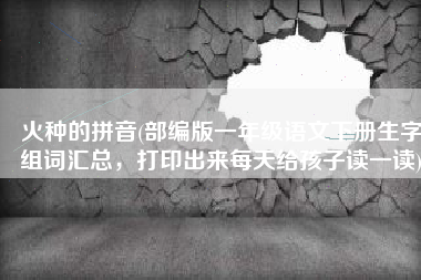 火种的拼音(部编版一年级语文下册生字组词汇总，打印出来每天给孩子读一读)