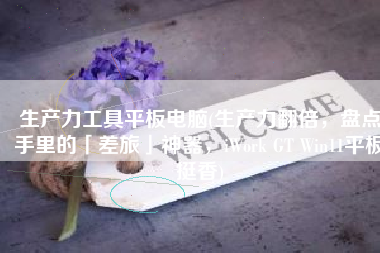 生产力工具平板电脑(生产力翻倍，盘点手里的「差旅」神器，iWork GT Win11平板挺香)