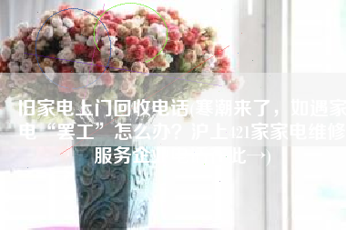 旧家电上门回收电话(寒潮来了，如遇家电“罢工”怎么办？沪上421家家电维修服务企业电话在此→)