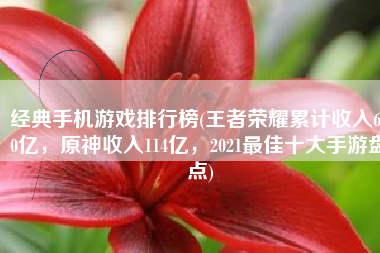 经典手机游戏排行榜(王者荣耀累计收入600亿，原神收入114亿，2021最佳十大手游盘点)
