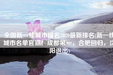 全国新一线城市排名2020最新排名(新一线城市名单官宣！成都第一，合肥回归，沈阳退出)