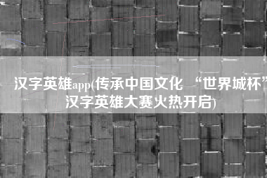 汉字英雄app(传承中国文化 “世界城杯”汉字英雄大赛火热开启)