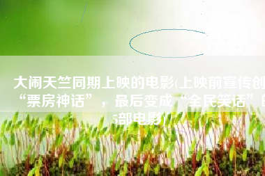 大闹天竺同期上映的电影(上映前宣传创“票房神话”，最后变成“全民笑话”的5部电影)