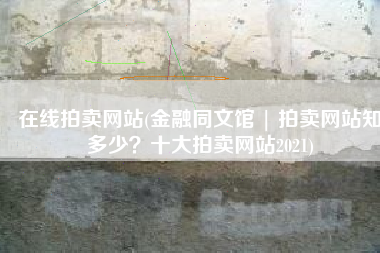 在线拍卖网站(金融同文馆 | 拍卖网站知多少？十大拍卖网站2021)