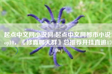 起点中文网小说网(起点中文网都市小说Top10，《修真聊天群》总推荐开挂直追1700w)