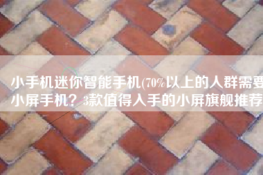 小手机迷你智能手机(70%以上的人群需要小屏手机？3款值得入手的小屏旗舰推荐)