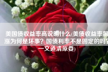 美国债收益率高说明什么(美债收益率飙涨为何是坏事？国债利率不是固定的吗？一文道清原委)
