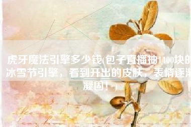 虎牙魔法引擎多少钱(包子直播抽1400块的冰雪节引擎，看到开出的皮肤，表情逐渐凝固！)