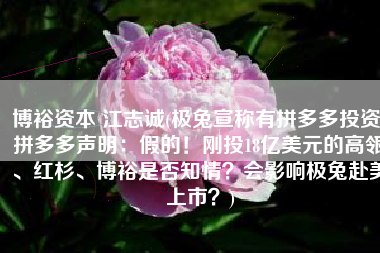 博裕资本 江志诚(极兔宣称有拼多多投资！拼多多声明：假的！刚投18亿美元的高瓴、红杉、博裕是否知情？会影响极兔赴美上市？)