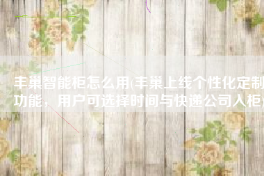 丰巢智能柜怎么用(丰巢上线个性化定制功能，用户可选择时间与快递公司入柜)