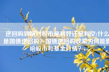 逆回购到期对股市是利好还是利空(什么是国债逆回购？国债逆回购收紧为何能影响股市和基金行情？)