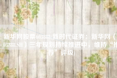 新华网股票603888(新时代证券：新华网（603888.SH）三年规划持续推进中，维持“推荐”评级)