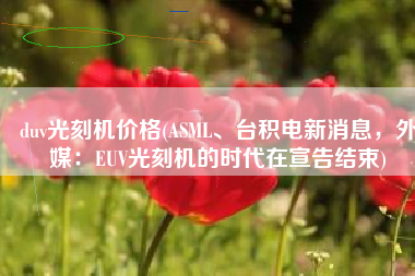 duv光刻机价格(ASML、台积电新消息，外媒：EUV光刻机的时代在宣告结束)