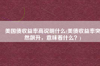 美国债收益率高说明什么(美债收益率突然飙升，意味着什么？)
