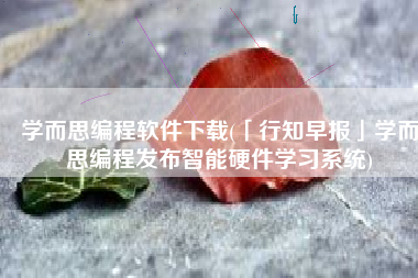 学而思编程软件下载(「行知早报」学而思编程发布智能硬件学习系统)