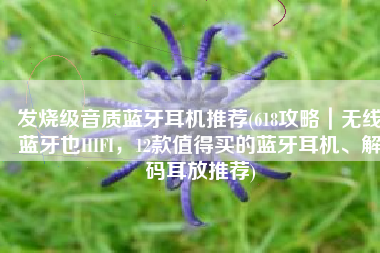 发烧级音质蓝牙耳机推荐(618攻略｜无线蓝牙也HIFI，12款值得买的蓝牙耳机、解码耳放推荐)