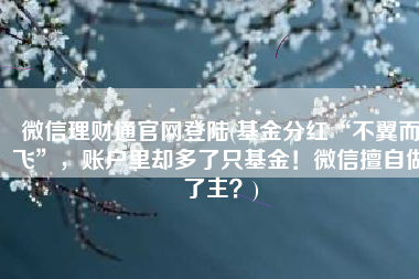 微信理财通官网登陆(基金分红“不翼而飞”，账户里却多了只基金！微信擅自做了主？)
