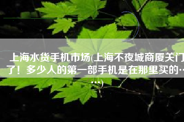 上海水货手机市场(上海不夜城商厦关门了！多少人的第一部手机是在那里买的……)