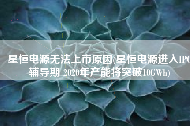星恒电源无法上市原因(星恒电源进入IPO辅导期 2020年产能将突破10GWh)