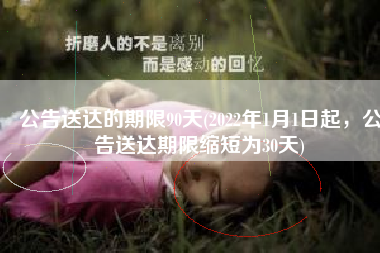 公告送达的期限90天(2022年1月1日起，公告送达期限缩短为30天)
