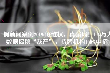 假新闻案例2019(假维权，真骗局！119万大数据揭秘“灰产”，持牌机构100%中招)