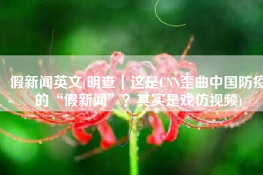 假新闻英文(明查｜这是CNN歪曲中国防疫的“假新闻”？其实是戏仿视频)