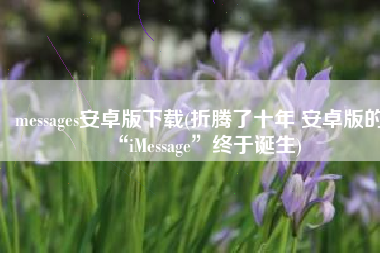 messages安卓版下载(折腾了十年 安卓版的“iMessage”终于诞生)