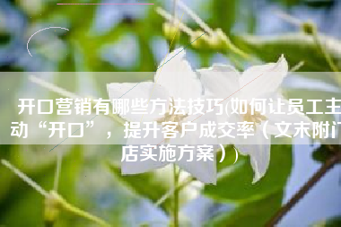 开口营销有哪些方法技巧(如何让员工主动“开口”，提升客户成交率（文末附门店实施方案）)
