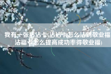 我有一张沾沾卡(沾沾卡怎么沾到敬业福 沾福卡怎么提高成功率得敬业福)