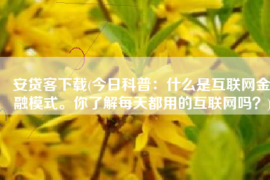 安贷客下载(今日科普：什么是互联网金融模式。你了解每天都用的互联网吗？)