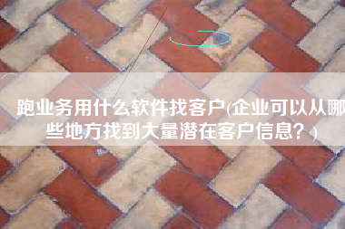 跑业务用什么软件找客户(企业可以从哪些地方找到大量潜在客户信息？)