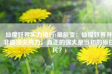 仙魔妖界实力排行(星辰变：仙魔妖界并非最顶尖势力，真正的强大是当初的原住民？)