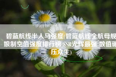 碧蓝航线半人马强度(碧蓝航线全航母舰娘制空值强度排行榜 SSR光辉最强 数值碾压众生)