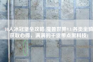 10人冰冠堡垒攻略(魔兽世界9.1:各类坐骑获取心得，满满的干货带点黑科技)