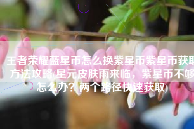 王者荣耀蓝星币怎么换紫星币紫星币获取方法攻略(星元皮肤雨来临，紫星币不够怎么办？两个路径快速获取)