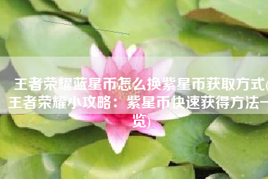 王者荣耀蓝星币怎么换紫星币获取方式(王者荣耀小攻略：紫星币快速获得方法一览)